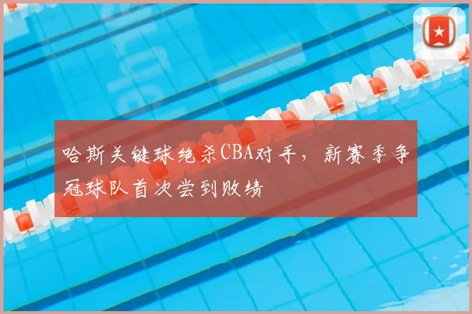 哈斯关键球绝杀CBA对手，新赛季争冠球队首次尝到败绩