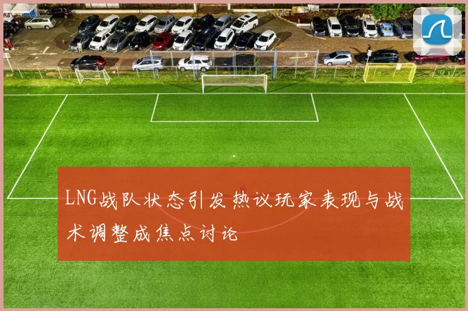 LNG战队状态引发热议玩家表现与战术调整成焦点讨论