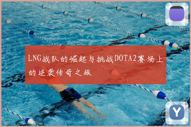 LNG战队的崛起与挑战DOTA2赛场上的逆袭传奇之旅