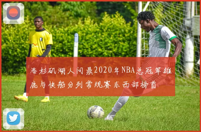 洛杉矶湖人问鼎2020年NBA总冠军雄鹿与快船分列常规赛东西部榜首