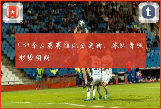 CBA季后赛赛程比分更新，球队晋级形势明朗