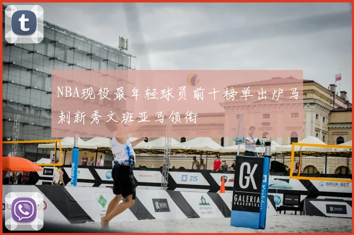 NBA现役最年轻球员前十榜单出炉马刺新秀文班亚马领衔