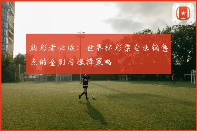 购彩者必读:世界杯彩票合法销售点的鉴别与选择策略