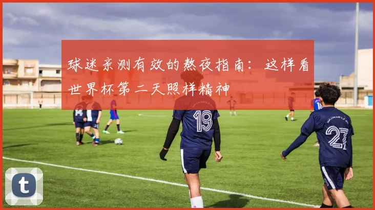 球迷亲测有效的熬夜指南：这样看世界杯第二天照样精神