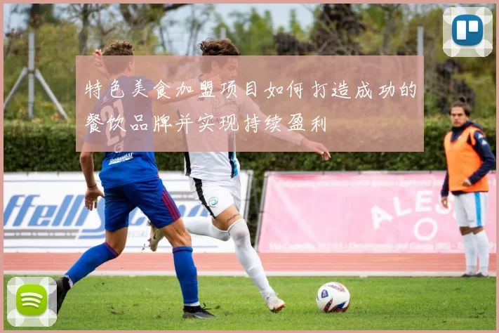 特色美食加盟项目如何打造成功的餐饮品牌并实现持续盈利
