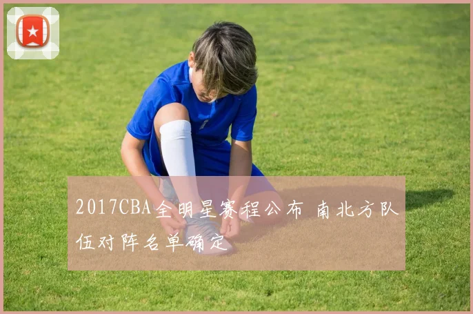 2017CBA全明星赛程公布 南北方队伍对阵名单确定