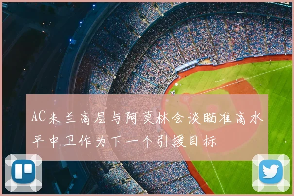 AC米兰高层与阿莫林会谈瞄准高水平中卫作为下一个引援目标