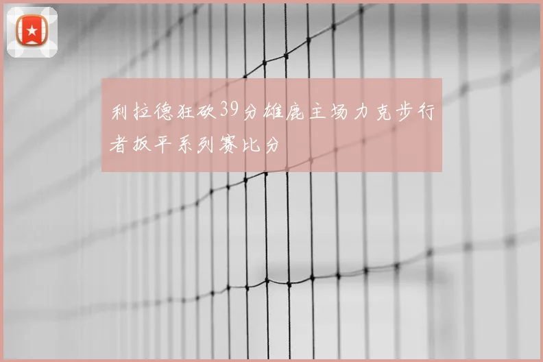 利拉德狂砍39分雄鹿主场力克步行者扳平系列赛比分