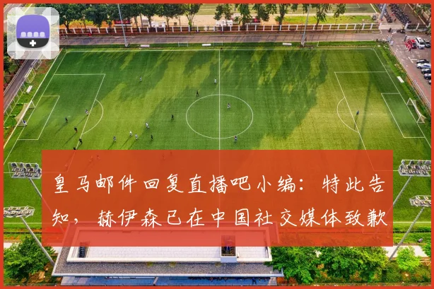 皇马邮件回复直播吧小编：特此告知，赫伊森已在中国社交媒体致歉
