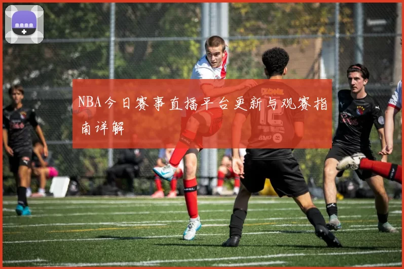 NBA今日赛事直播平台更新与观赛指南详解