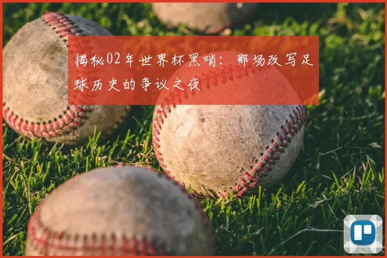 揭秘02年世界杯黑哨：那场改写足球历史的争议之夜