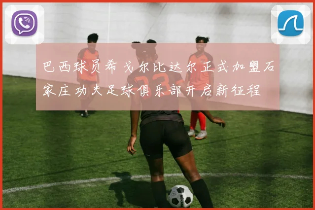 巴西球员希戈尔比达尔正式加盟石家庄功夫足球俱乐部开启新征程