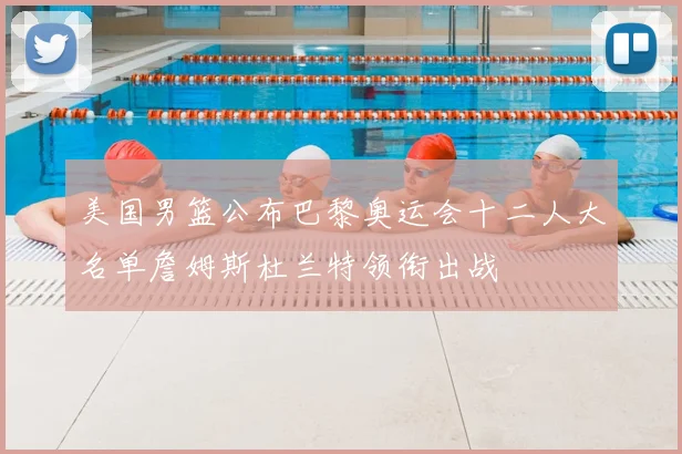 美国男篮公布巴黎奥运会十二人大名单詹姆斯杜兰特领衔出战