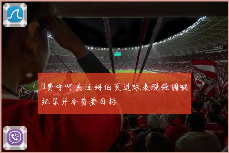 B费呼吁关注姆伯莫进球表现强调破纪录并非首要目标