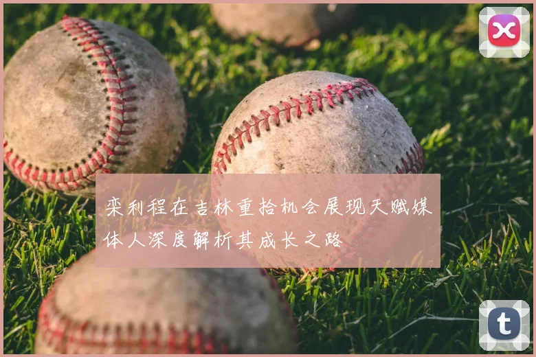 栾利程在吉林重拾机会展现天赋媒体人深度解析其成长之路
