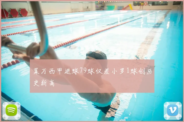 莱万西甲进球79球仅差小罗1球创历史新高
