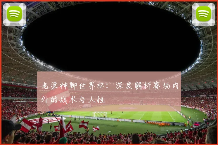 老梁神聊世界杯：深度解析赛场内外的战术与人性