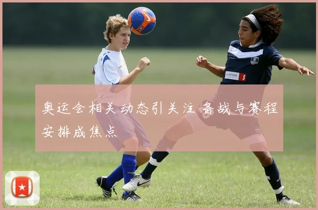 奥运会相关动态引关注 备战与赛程安排成焦点