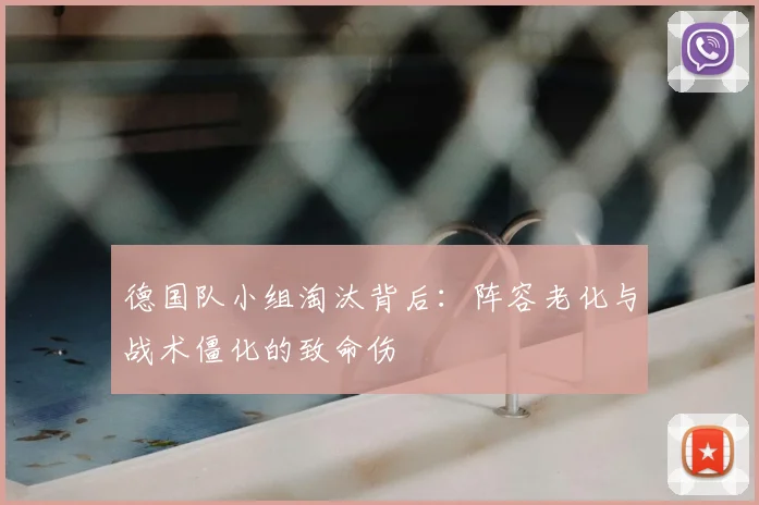 德国队小组淘汰背后：阵容老化与战术僵化的致命伤