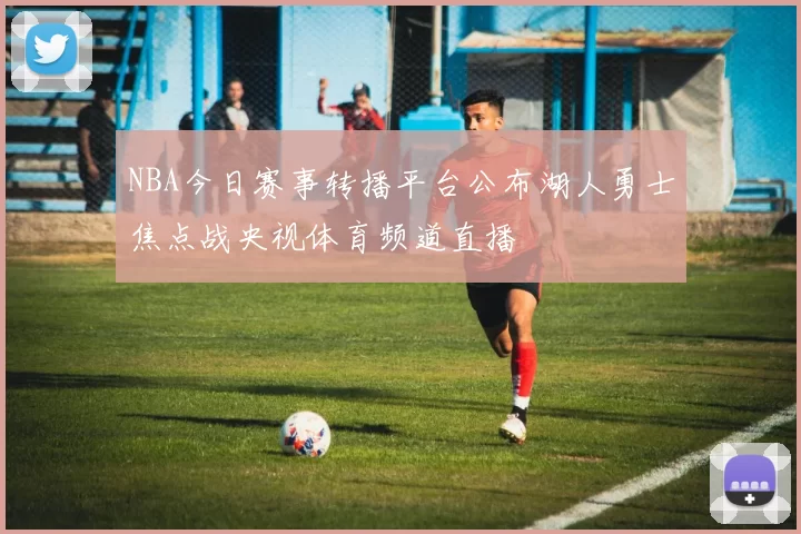 NBA今日赛事转播平台公布湖人勇士焦点战央视体育频道直播