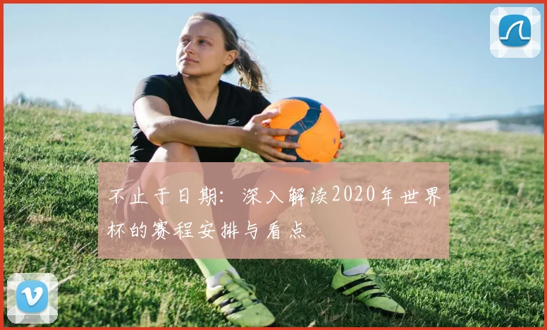 不止于日期：深入解读2020年世界杯的赛程安排与看点
