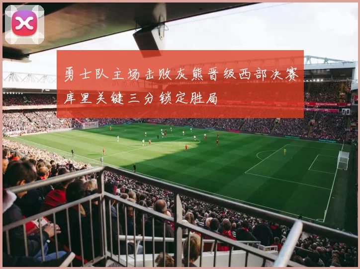 勇士队主场击败灰熊晋级西部决赛库里关键三分锁定胜局