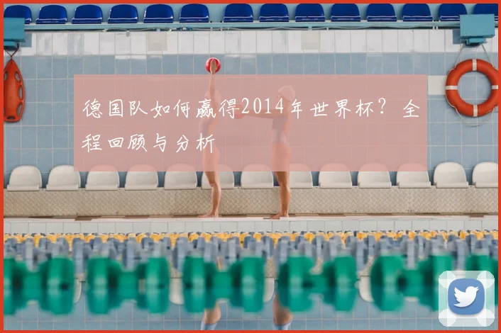德国队如何赢得2014年世界杯？全程回顾与分析