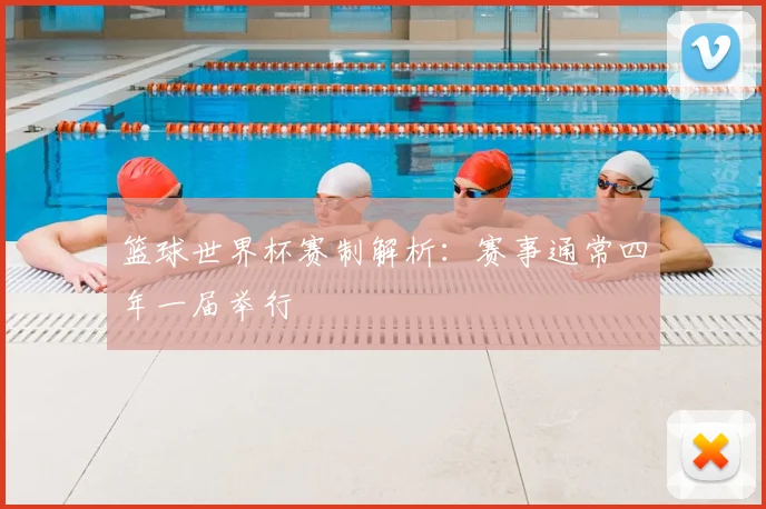 篮球世界杯赛制解析:赛事通常四年一届举行