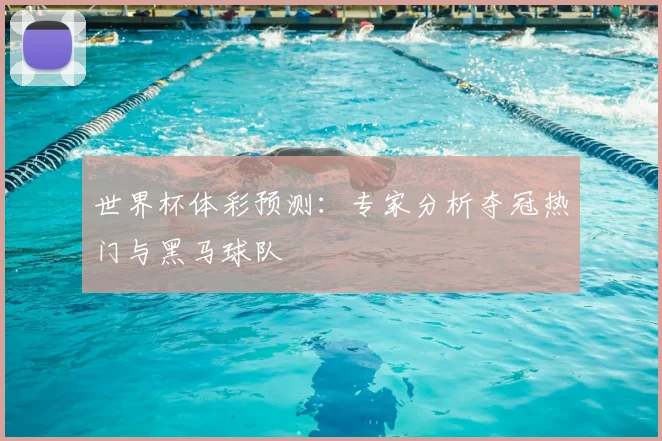 世界杯体彩预测:专家分析夺冠热门与黑马球队