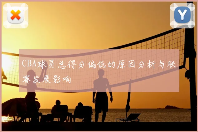 CBA球员总得分偏低的原因分析与联赛发展影响