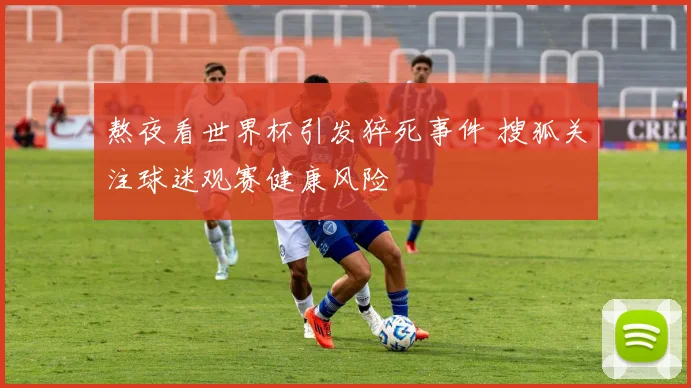 熬夜看世界杯引发猝死事件 搜狐关注球迷观赛健康风险