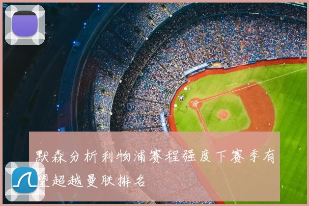 默森分析利物浦赛程强度下赛季有望超越曼联排名