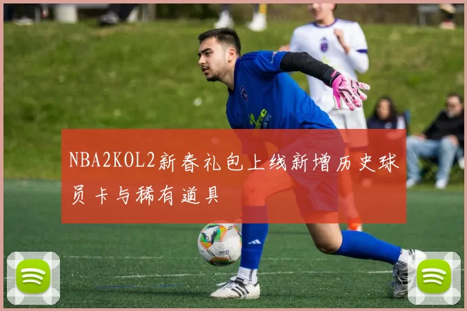 NBA2KOL2新春礼包上线新增历史球员卡与稀有道具