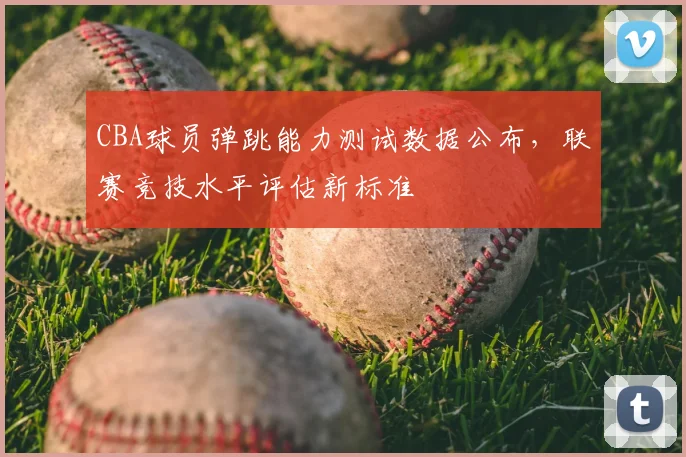 CBA球员弹跳能力测试数据公布，联赛竞技水平评估新标准