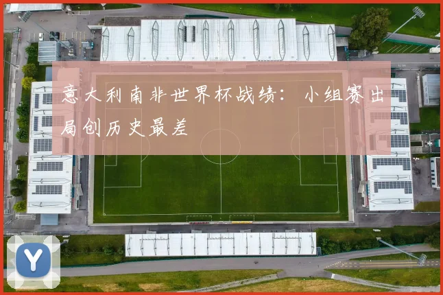 意大利南非世界杯战绩：小组赛出局创历史最差