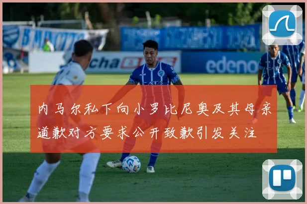 内马尔私下向小罗比尼奥及其母亲道歉对方要求公开致歉引发关注