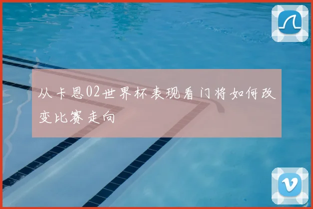 从卡恩02世界杯表现看门将如何改变比赛走向