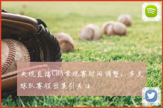央视直播CBA常规赛时间调整，多支球队赛程密集引关注