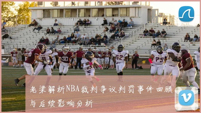 老梁解析NBA裁判争议判罚事件回顾与后续影响分析
