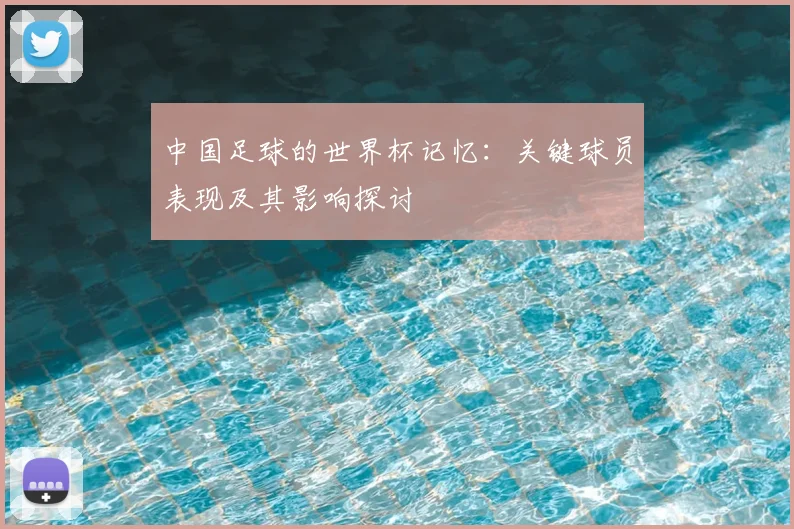 中国足球的世界杯记忆：关键球员表现及其影响探讨