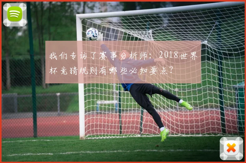 我们专访了赛事分析师：2018世界杯竞猜规则有哪些必知要点？
