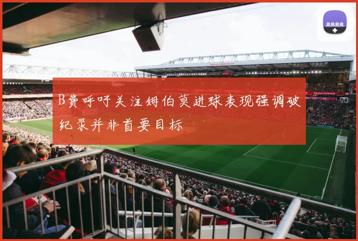 B费呼吁关注姆伯莫进球表现强调破纪录并非首要目标