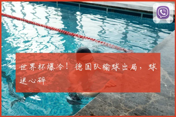世界杯爆冷！德国队输球出局，球迷心碎
