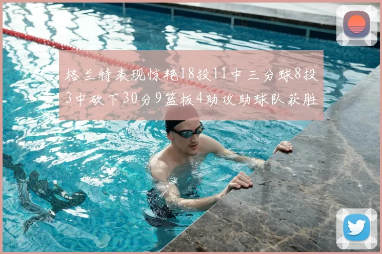 格兰特表现惊艳18投11中三分球8投3中砍下30分9篮板4助攻助球队获胜