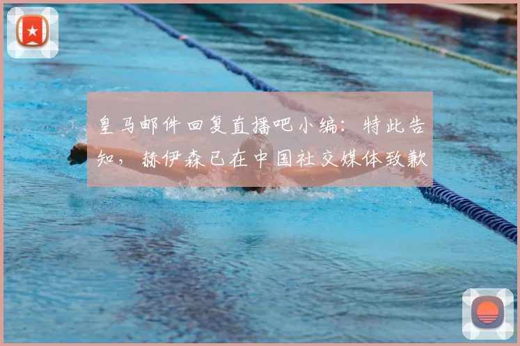 皇马邮件回复直播吧小编：特此告知，赫伊森已在中国社交媒体致歉