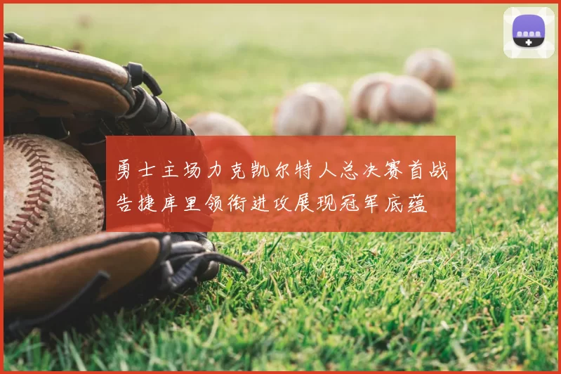 勇士主场力克凯尔特人总决赛首战告捷库里领衔进攻展现冠军底蕴