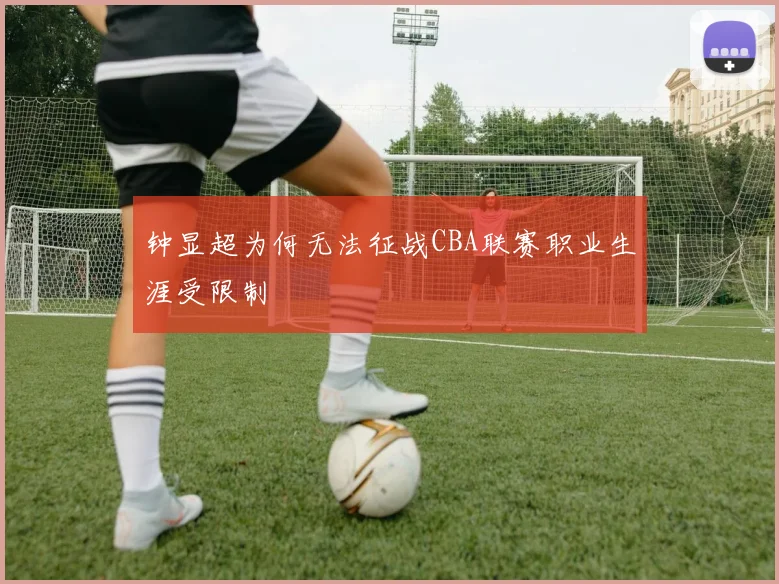 钟显超为何无法征战CBA联赛职业生涯受限制