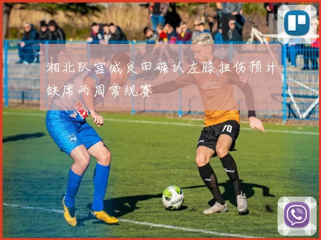 湘北队宫城良田确认左膝扭伤预计缺席两周常规赛