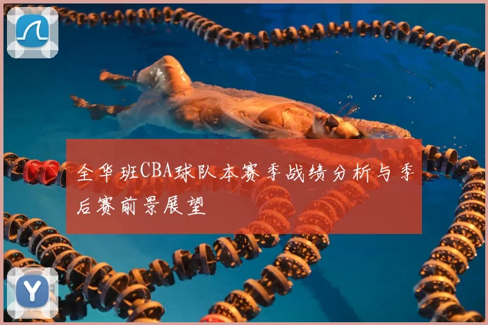 全华班CBA球队本赛季战绩分析与季后赛前景展望