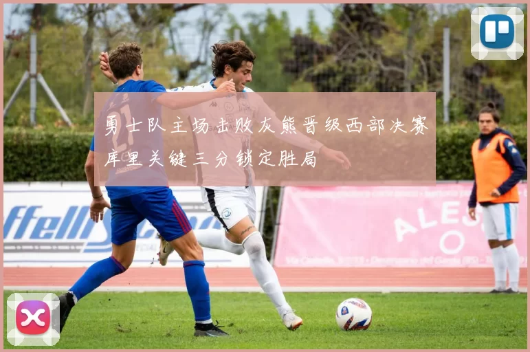 勇士队主场击败灰熊晋级西部决赛库里关键三分锁定胜局